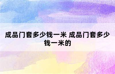 成品门套多少钱一米 成品门套多少钱一米的